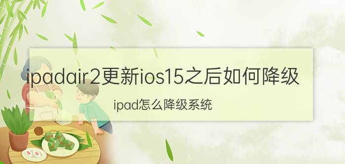 ipadair2更新ios15之后如何降级 ipad怎么降级系统？